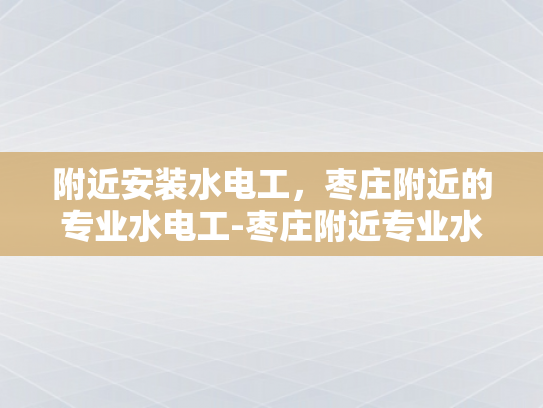 附近安装水电工，枣庄附近的专业水电工-枣庄附近专业水电工服务