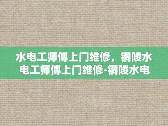 水电工师傅上门维修，铜陵水电工师傅上门维修-铜陵水电工师傅上门维修服务