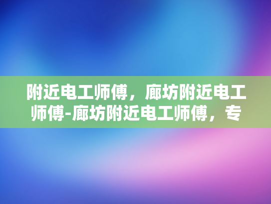 附近电工师傅，廊坊附近电工师傅-廊坊附近电工师傅，专业服务，值得信赖