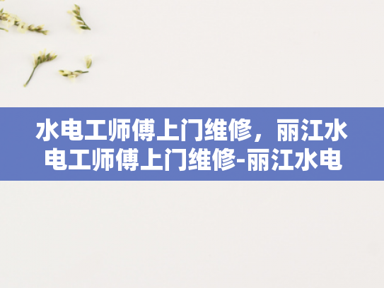 水电工师傅上门维修，丽江水电工师傅上门维修-丽江水电工师傅上门维修服务