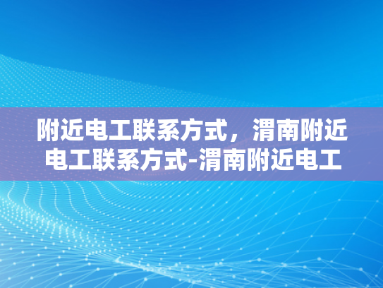 附近电工联系方式，渭南附近电工联系方式-渭南附近电工联系方式