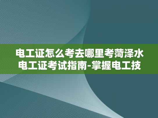 电工证怎么考去哪里考菏泽水电工证考试指南-掌握电工技能，迈向专业之路—菏泽水电工证考试指南