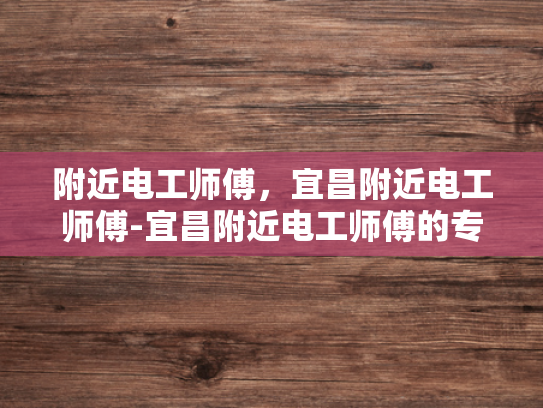 附近电工师傅，宜昌附近电工师傅-宜昌附近电工师傅的专业技能与服务
