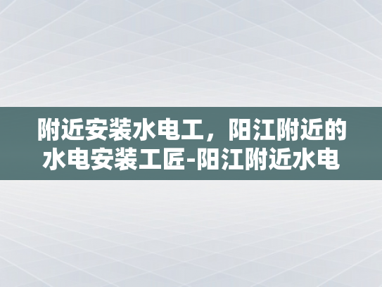 附近安装水电工，阳江附近的水电安装工匠-阳江附近水电安装工匠的挑选与服务