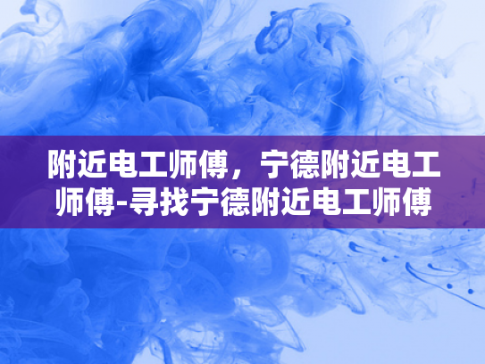 附近电工师傅，宁德附近电工师傅-寻找宁德附近电工师傅的指南