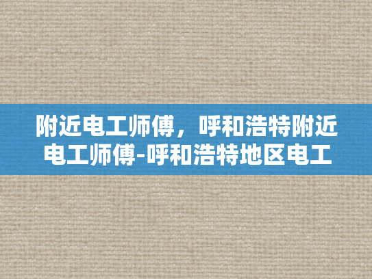 附近电工师傅，呼和浩特附近电工师傅-呼和浩特地区电工师傅服务指南