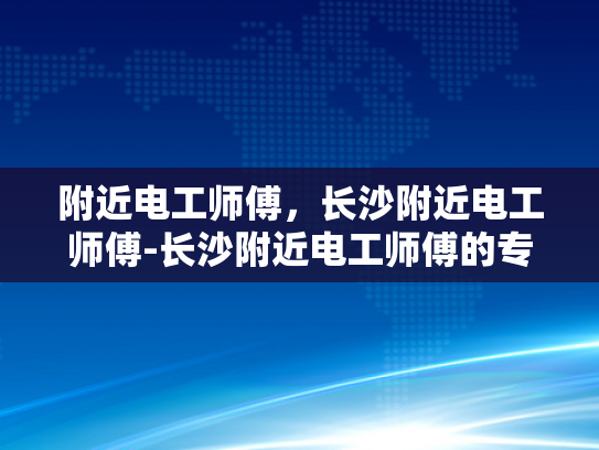 附近电工师傅，长沙附近电工师傅-长沙附近电工师傅的专业技能与服务