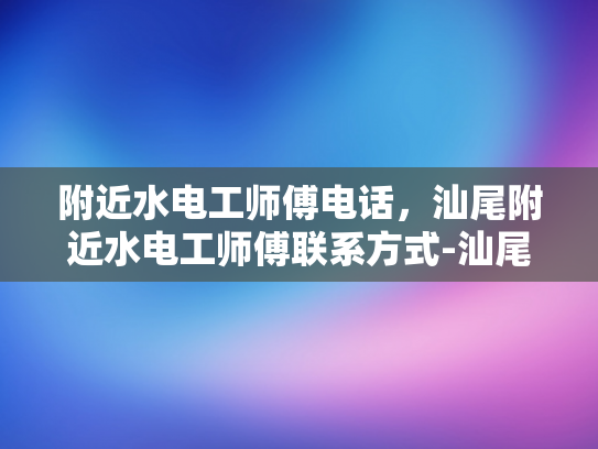 附近水电工师傅电话，汕尾附近水电工师傅联系方式-汕尾附近水电工师傅联系方式
