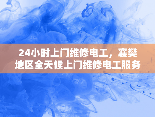 24小时上门维修电工，襄樊地区全天候上门维修电工服务-全天候襄樊地区24小时上门维修电工服务