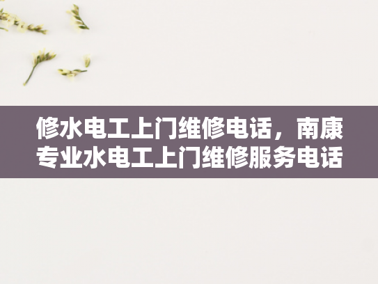 修水电工上门维修电话，南康专业水电工上门维修服务电话-专业水电工上门维修服务