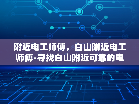 附近电工师傅，白山附近电工师傅-寻找白山附近可靠的电工师傅