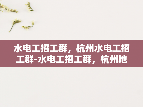 水电工招工群，杭州水电工招工群-水电工招工群，杭州地区水电维修与安装的高效对接平台