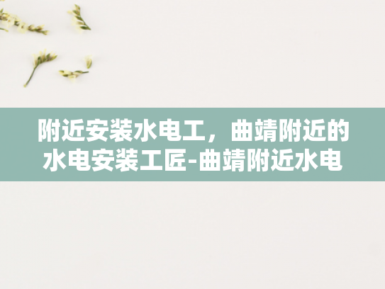 附近安装水电工，曲靖附近的水电安装工匠-曲靖附近水电安装工匠的精湛技艺与服务