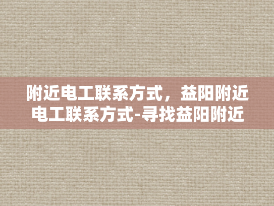附近电工联系方式，益阳附近电工联系方式-寻找益阳附近电工的便捷途径