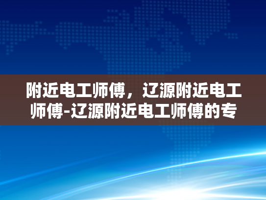 附近电工师傅，辽源附近电工师傅-辽源附近电工师傅的专业技能与服务