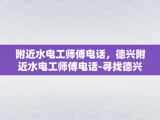 附近水电工师傅电话，德兴附近水电工师傅电话-寻找德兴附近水电工师傅的便捷途径