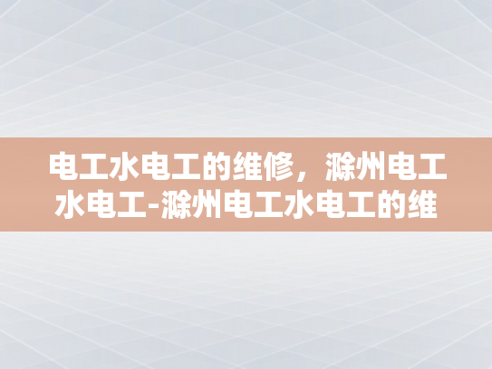 电工水电工的维修，滁州电工水电工-滁州电工水电工的维修服务