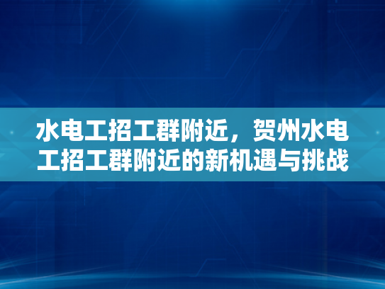 水电工招工群附近，贺州水电工招工群附近的新机遇与挑战-水电工招工群附近，贺州水电工招工群附近的新机遇与挑战