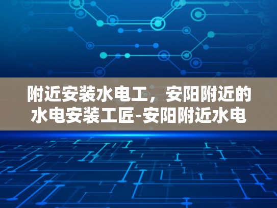 附近安装水电工，安阳附近的水电安装工匠-安阳附近水电安装工匠的挑选与服务