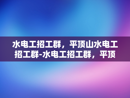 水电工招工群，平顶山水电工招工群-水电工招工群，平顶山水电工招工群的兴起与影响