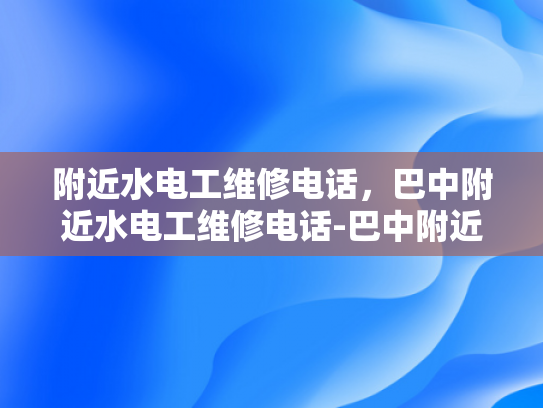 附近水电工维修电话，巴中附近水电工维修电话-巴中附近水电工维修电话