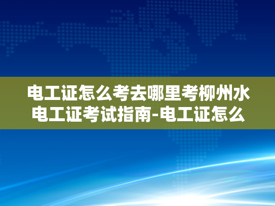 电工证怎么考去哪里考柳州水电工证考试指南-电工证怎么考去哪里考柳州水电工证考试指南