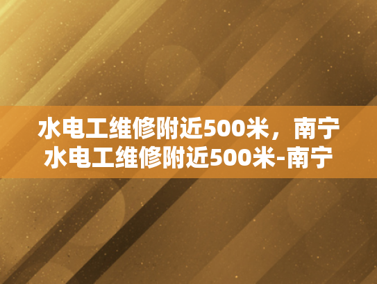 水电工维修附近500米，南宁水电工维修附近500米-南宁水电工维修服务，500米范围内的专业解决方案