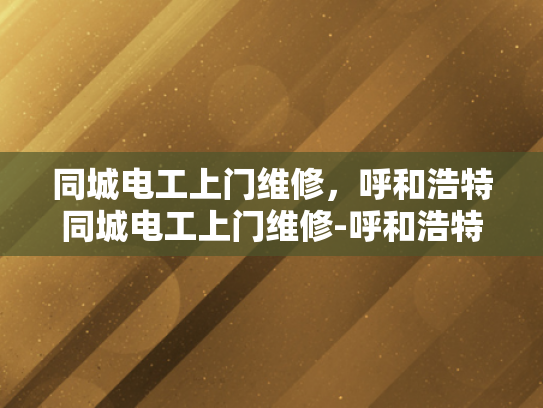 同城电工上门维修，呼和浩特同城电工上门维修-呼和浩特同城电工上门维修服务