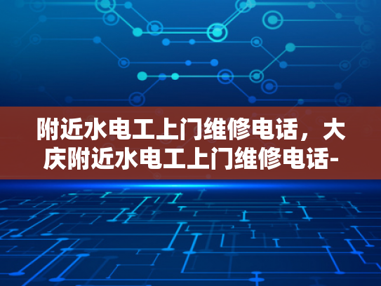 附近水电工上门维修电话，大庆附近水电工上门维修电话-紧急求助，大庆附近水电工上门维修电话