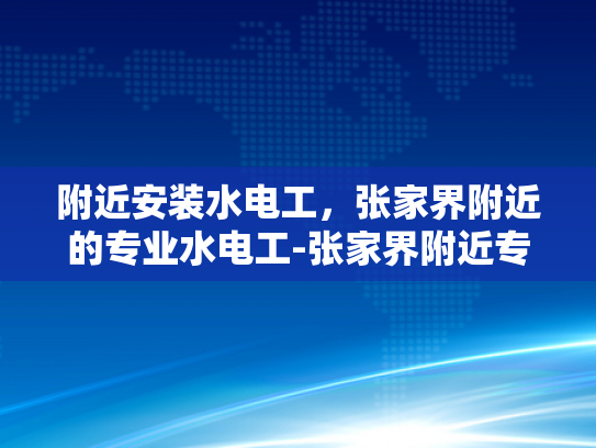 附近安装水电工，张家界附近的专业水电工-张家界附近专业水电工服务，确保您的家居安全无忧