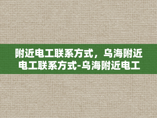 附近电工联系方式，乌海附近电工联系方式-乌海附近电工联系方式