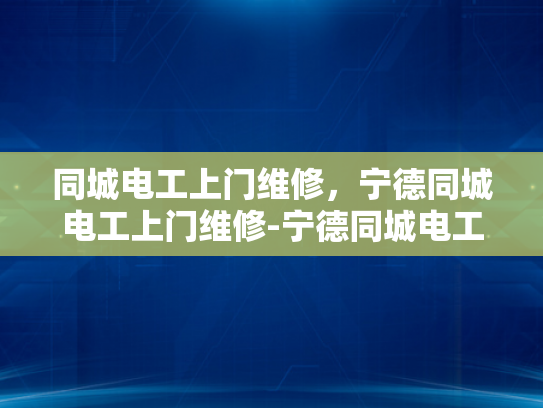 同城电工上门维修，宁德同城电工上门维修-宁德同城电工上门维修服务，您身边的电力守护者