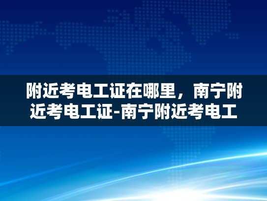 附近考电工证在哪里，南宁附近考电工证-南宁附近考电工证的优选之地