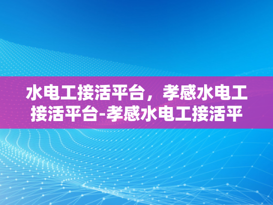 水电工接活平台，孝感水电工接活平台-孝感水电工接活平台，为本地水电维修市场注入新活力
