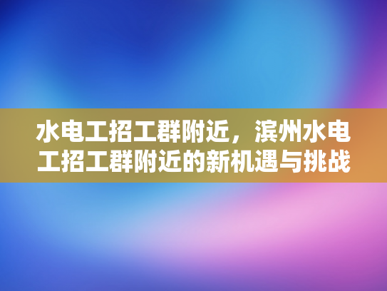 水电工招工群附近，滨州水电工招工群附近的新机遇与挑战-滨州水电工招工群附近新机遇与挑战
