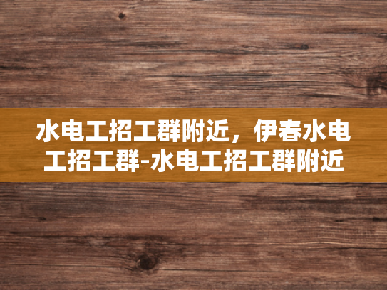 水电工招工群附近，伊春水电工招工群-水电工招工群附近，伊春水电工招工群