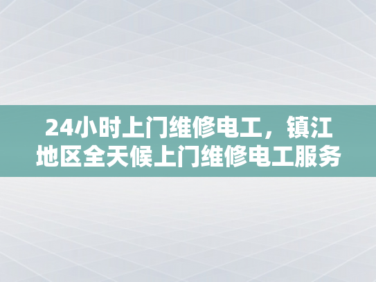 24小时上门维修电工，镇江地区全天候上门维修电工服务-镇江地区全天候上门维修电工服务