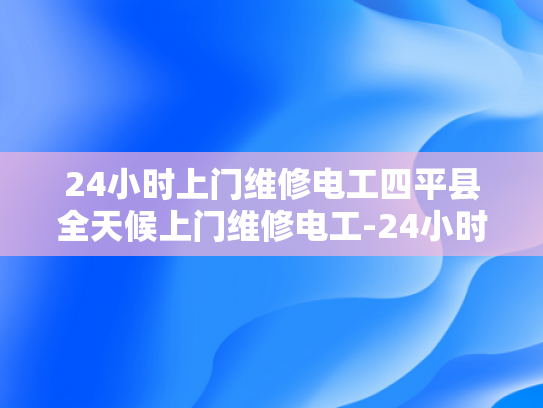 24小时上门维修电工四平县全天候上门维修电工-24小时上门维修电工四平县全天候服务