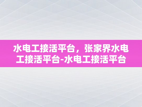 水电工接活平台，张家界水电工接活平台-水电工接活平台，张家界地区的专业服务新选择