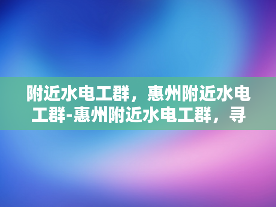 附近水电工群，惠州附近水电工群-惠州附近水电工群，寻找专业服务，保障生活安全