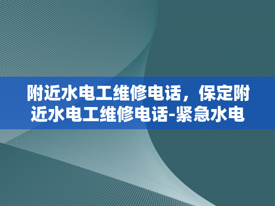 附近水电工维修电话，保定附近水电工维修电话-紧急水电维修服务—保定附近的专业水电工