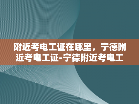 附近考电工证在哪里，宁德附近考电工证-宁德附近考电工证指南