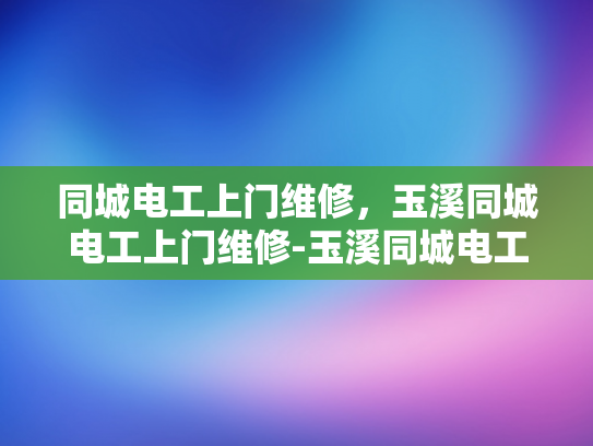 同城电工上门维修，玉溪同城电工上门维修-玉溪同城电工上门维修服务