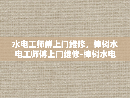 水电工师傅上门维修，樟树水电工师傅上门维修-樟树水电工师傅上门维修服务