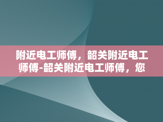 附近电工师傅，韶关附近电工师傅-韶关附近电工师傅，您的家庭与社区的守护者