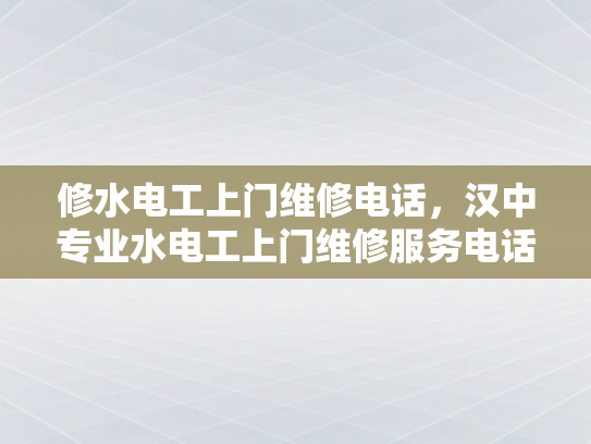 修水电工上门维修电话，汉中专业水电工上门维修服务电话-专业水电工上门维修服务，汉中与修水地区的首选