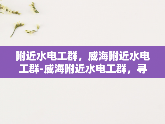 附近水电工群，威海附近水电工群-威海附近水电工群，寻找专业水电工的不二之选