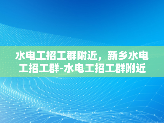 水电工招工群附近，新乡水电工招工群-水电工招工群附近，新乡水电工招工群