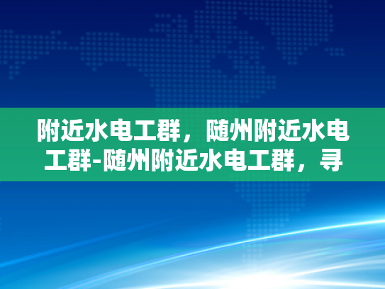 附近水电工群，随州附近水电工群-随州附近水电工群，寻找专业水电维修服务