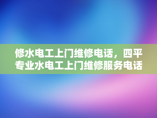 修水电工上门维修电话，四平专业水电工上门维修服务电话-专业水电工上门维修服务，修水电工与四平专业水电工的卓越承诺